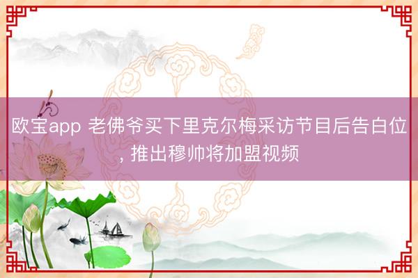 欧宝app 老佛爷买下里克尔梅采访节目后告白位， 推出穆帅将加盟视频