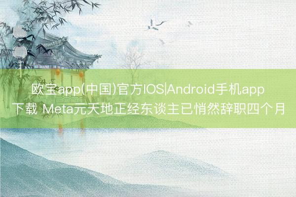 欧宝app(中国)官方IOS|Android手机app下载 Meta元天地正经东谈主已悄然辞职四个月