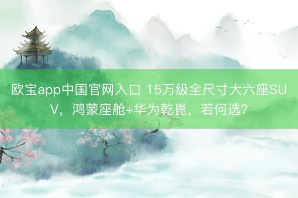 欧宝app中国官网入口 15万级全尺寸大六座SUV，鸿蒙座舱+华为乾崑，若何选？