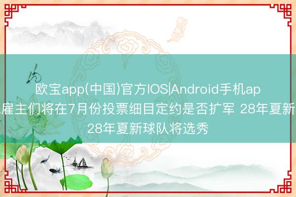 欧宝app(中国)官方IOS|Android手机app下载 NBA雇主们将在7月份投票细目定约是否扩军 28年夏新球队将选秀
