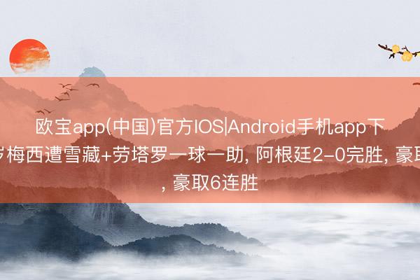 欧宝app(中国)官方IOS|Android手机app下载 38岁梅西遭雪藏+劳塔罗一球一助， 阿根廷2-0完胜， 豪取6连胜