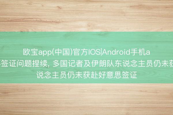 欧宝app(中国)官方IOS|Android手机app下载 寰球杯签证问题捏续， 多国记者及伊朗队东说念主员仍未获赴好意思签证