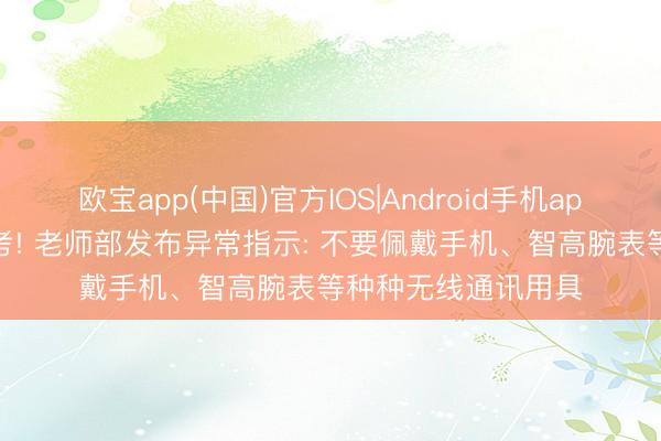 欧宝app(中国)官方IOS|Android手机app下载 高考翌日开考! 老师部发布异常指示: 不要佩戴手机、智高腕表等种种无线通讯用具