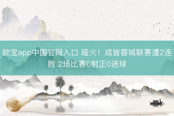 欧宝app中国官网入口 哑火！成皆蓉城联赛遭2连败 2场比赛6射正0进球