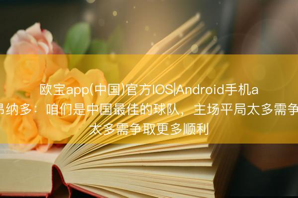 欧宝app(中国)官方IOS|Android手机app下载 莱昂纳多：咱们是中国最佳的球队，主场平局太多需争取更多顺利