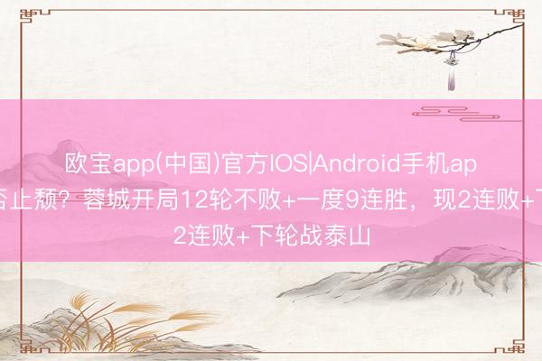 欧宝app(中国)官方IOS|Android手机app下载 能否止颓？蓉城开局12轮不败+一度9连胜，现2连败+下轮战泰山
