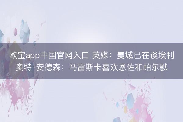 欧宝app中国官网入口 英媒：曼城已在谈埃利奥特·安德森；马雷斯卡喜欢恩佐和帕尔默