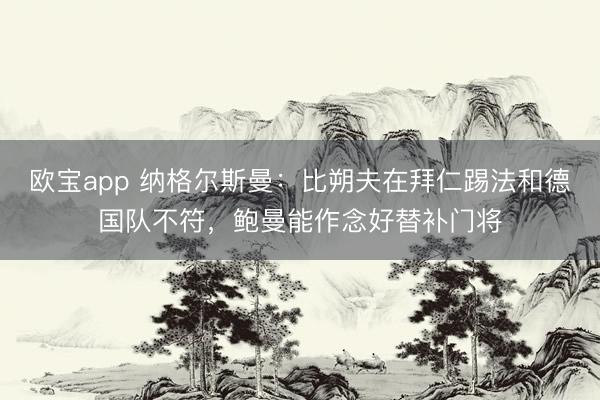 欧宝app 纳格尔斯曼：比朔夫在拜仁踢法和德国队不符，鲍曼能作念好替补门将
