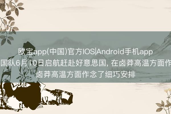 欧宝app(中国)官方IOS|Android手机app下载 RMC: 法国队6月10日启航赶赴好意思国， 在卤莽高温方面作念了细巧安排
