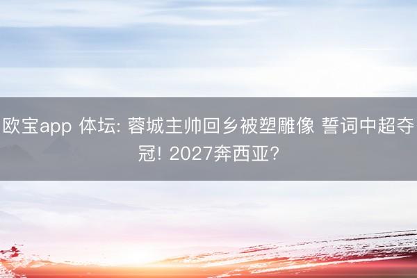 欧宝app 体坛: 蓉城主帅回乡被塑雕像 誓词中超夺冠! 2027奔西亚?