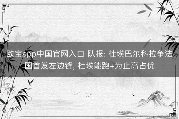 欧宝app中国官网入口 队报: 杜埃巴尔科拉争法国首发左边锋, 杜埃能跑+为止高占优