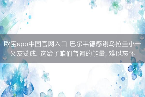 欧宝app中国官网入口 巴尔韦德感谢乌拉圭小一又友赞成: 这给了咱们普遍的能量， 难以忘怀