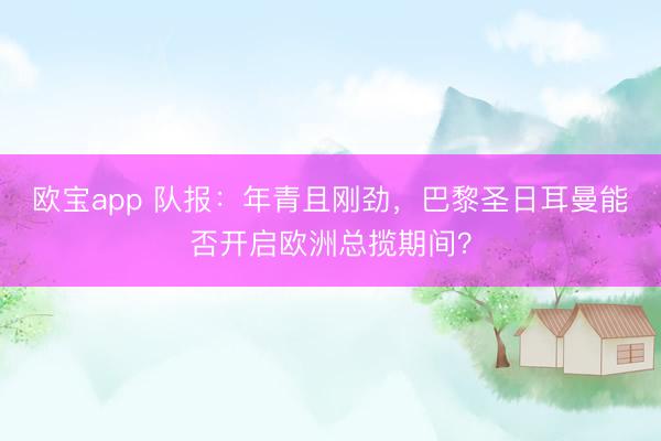欧宝app 队报：年青且刚劲，巴黎圣日耳曼能否开启欧洲总揽期间？