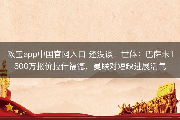 欧宝app中国官网入口 还没谈！世体：巴萨未1500万报价拉什福德，曼联对短缺进展活气