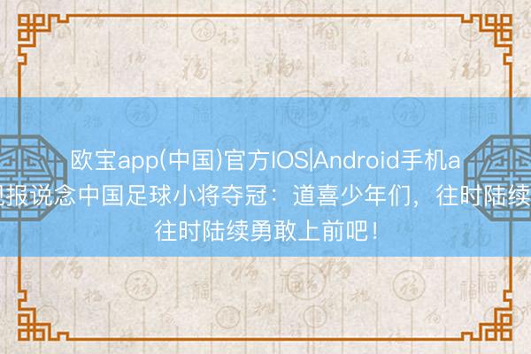 欧宝app(中国)官方IOS|Android手机app下载 央视报说念中国足球小将夺冠:道喜少年们,往时陆续勇敢上前吧!