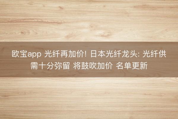 欧宝app 光纤再加价! 日本光纤龙头: 光纤供需十分弥留 将鼓吹加价 名单更新