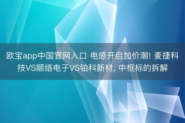 欧宝app中国官网入口 电感开启加价潮! 麦捷科技VS顺络电子VS铂科新材, 中枢标的拆解