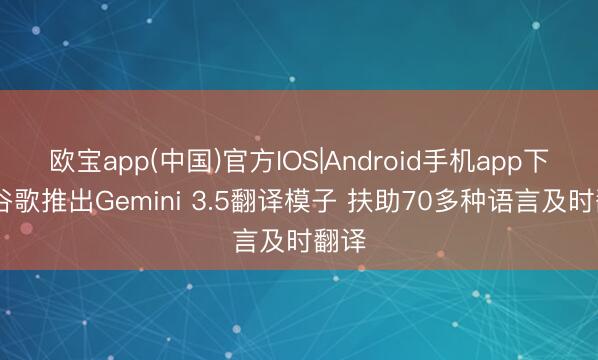 欧宝app(中国)官方IOS|Android手机app下载 谷歌推出Gemini 3.5翻译模子 扶助70多种语言及时翻译