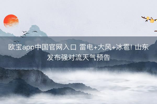 欧宝app中国官网入口 雷电+大风+冰雹! 山东发布强对流天气预告