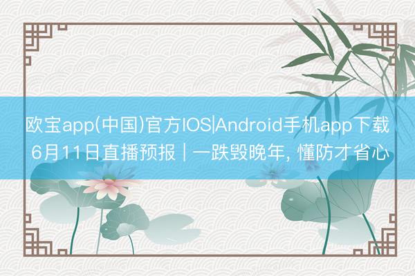 欧宝app(中国)官方IOS|Android手机app下载 6月11日直播预报 | 一跌毁晚年， 懂防才省心