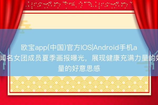 欧宝app(中国)官方IOS|Android手机app下载 闻名女团成员夏季画报曝光，展现健康充满力量的好意思感