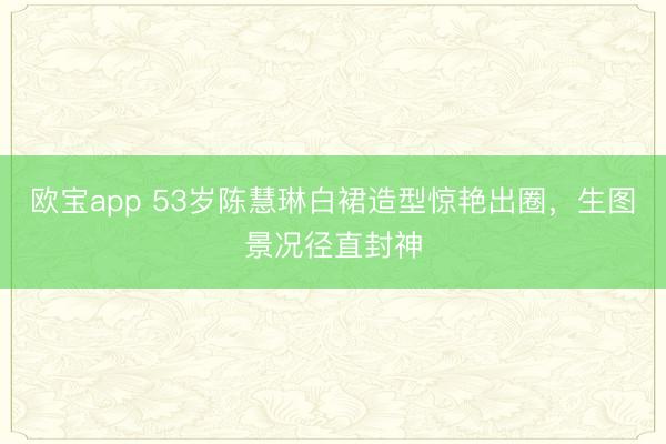 欧宝app 53岁陈慧琳白裙造型惊艳出圈，生图景况径直封神