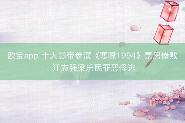 欧宝app 十大影帝参演《寒噤1994》票房惨败 江志强梁乐民罪恶怪逃