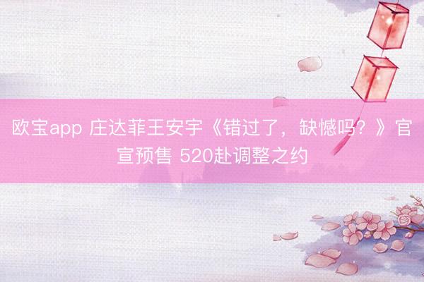 欧宝app 庄达菲王安宇《错过了，缺憾吗？》官宣预售 520赴调整之约