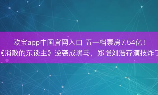 欧宝app中国官网入口 五一档票房7.54亿！《消散的东谈主》逆袭成黑马，郑恺刘浩存演技炸了