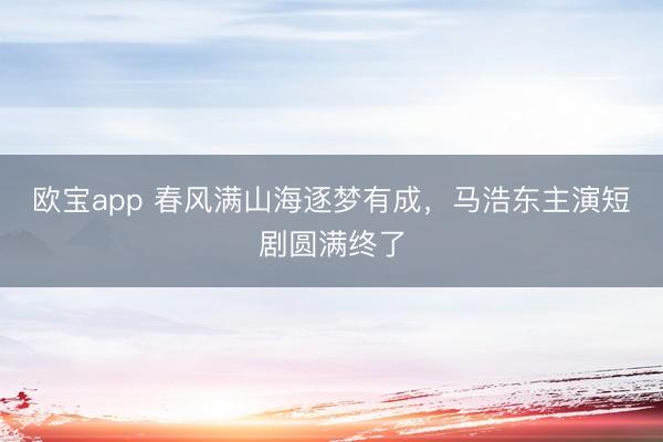 欧宝app 春风满山海逐梦有成，马浩东主演短剧圆满终了