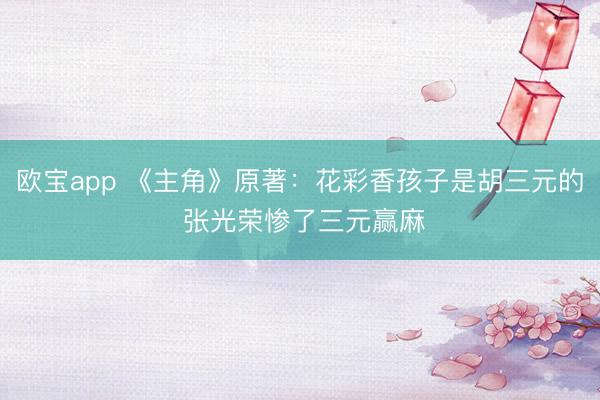 欧宝app 《主角》原著：花彩香孩子是胡三元的 张光荣惨了三元赢麻