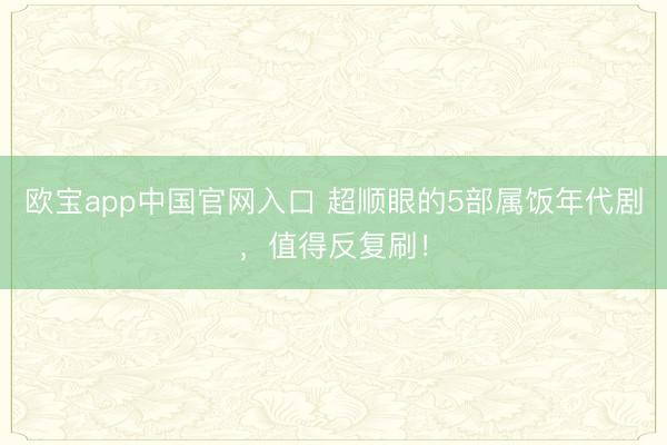 欧宝app中国官网入口 超顺眼的5部属饭年代剧，值得反复刷！