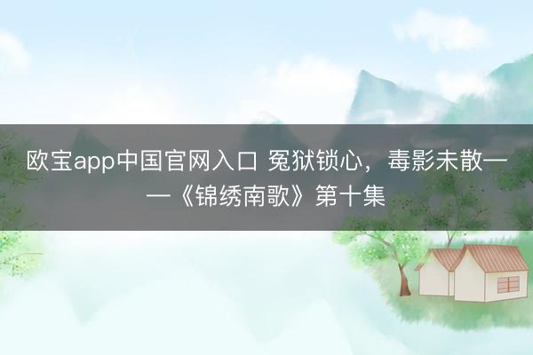 欧宝app中国官网入口 冤狱锁心，毒影未散——《锦绣南歌》第十集