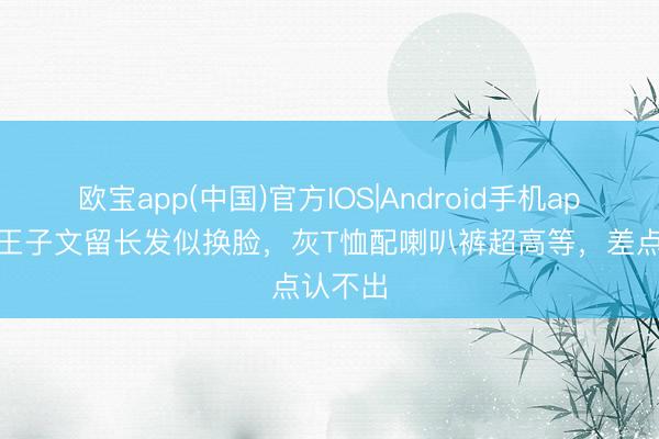 欧宝app(中国)官方IOS|Android手机app下载 王子文留长发似换脸，灰T恤配喇叭裤超高等，差点认不出