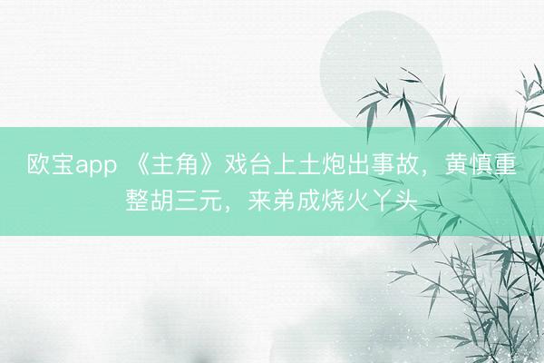 欧宝app 《主角》戏台上土炮出事故，黄慎重整胡三元，来弟成烧火丫头