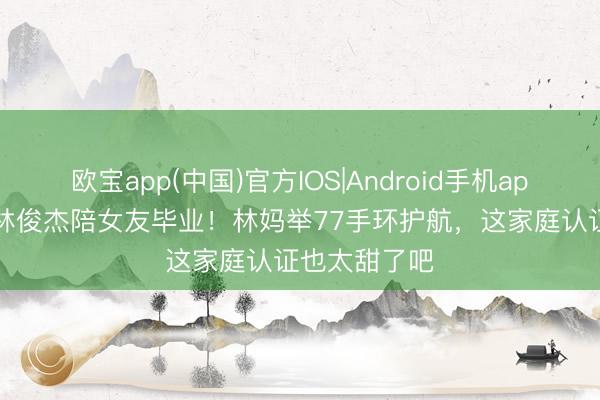 欧宝app(中国)官方IOS|Android手机app下载 44岁林俊杰陪女友毕业！林妈举77手环护航，这家庭认证也太甜了吧