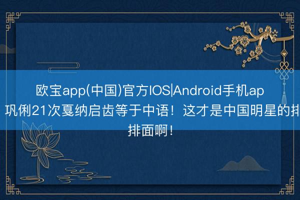 欧宝app(中国)官方IOS|Android手机app下载 巩俐21次戛纳启齿等于中语！这才是中国明星的排面啊！