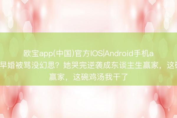欧宝app(中国)官方IOS|Android手机app下载 港姐早婚被骂没幻思？她哭完逆袭成东谈主生赢家，这碗鸡汤我干了