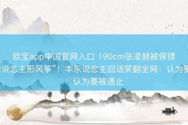 欧宝app中国官网入口 190cm张凌赫被保镖架成“东说念主形风筝”！本东说念主回话笑翻全网：认为要被遏止