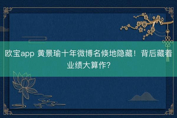 欧宝app 黄景瑜十年微博名倏地隐藏！背后藏着业绩大算作？