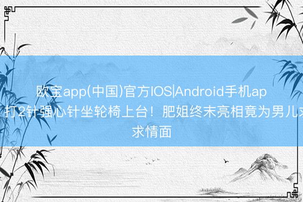 欧宝app(中国)官方IOS|Android手机app下载 打2针强心针坐轮椅上台！肥姐终末亮相竟为男儿求情面
