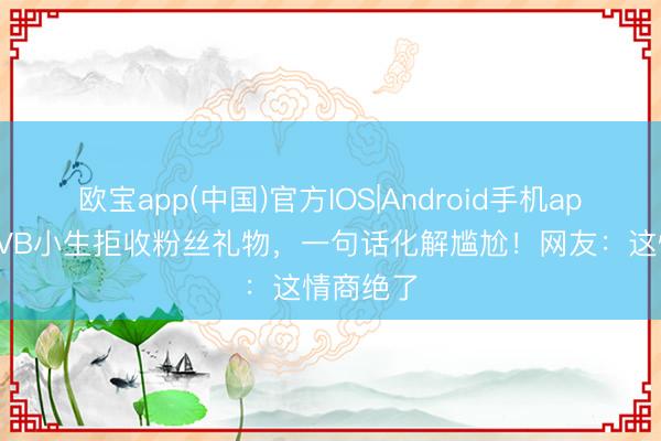 欧宝app(中国)官方IOS|Android手机app下载 TVB小生拒收粉丝礼物，一句话化解尴尬！网友：这情商绝了