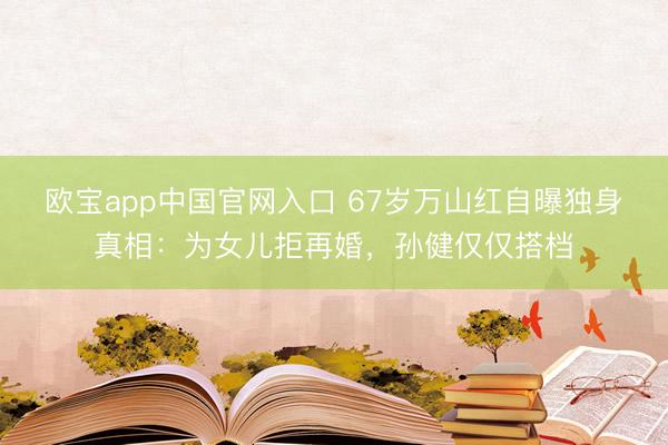 欧宝app中国官网入口 67岁万山红自曝独身真相:为女儿拒再婚,孙健仅仅搭档