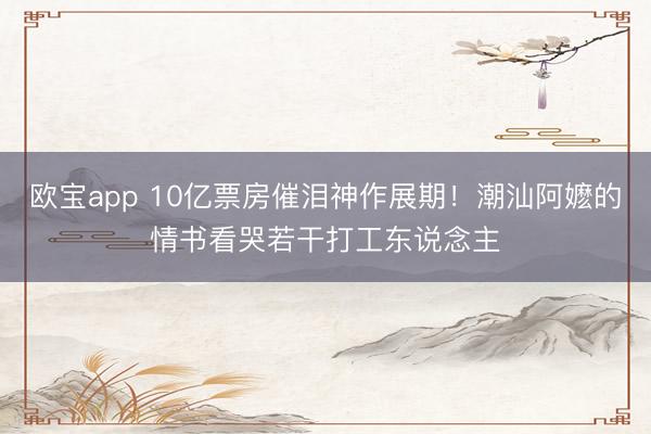 欧宝app 10亿票房催泪神作展期！潮汕阿嬷的情书看哭若干打工东说念主