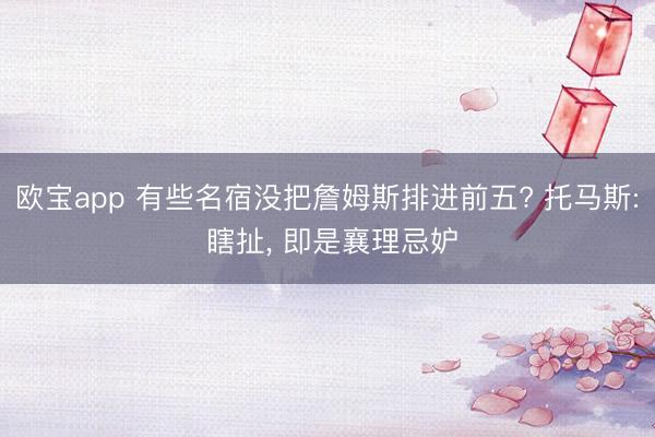 欧宝app 有些名宿没把詹姆斯排进前五? 托马斯: 瞎扯, 即是襄理忌妒