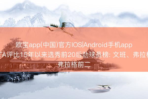 欧宝app(中国)官方IOS|Android手机app下载 TA评比15年以来选秀前20后劲球员榜: 文班、弗拉格前二