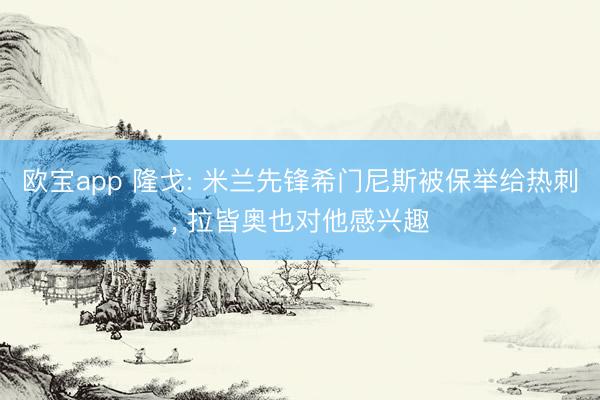 欧宝app 隆戈: 米兰先锋希门尼斯被保举给热刺， 拉皆奥也对他感兴趣