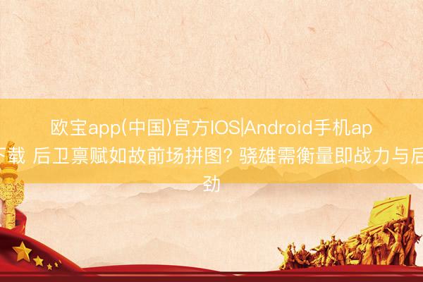 欧宝app(中国)官方IOS|Android手机app下载 后卫禀赋如故前场拼图? 骁雄需衡量即战力与后劲