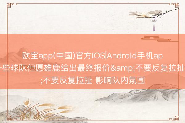 欧宝app(中国)官方IOS|Android手机app下载 名记: 一些球队但愿雄鹿给出最终报价&不要反复拉扯 影响队内氛围