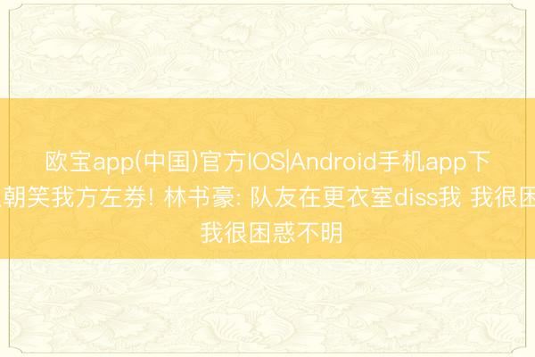 欧宝app(中国)官方IOS|Android手机app下载 甜瓜朝笑我方左券! 林书豪: 队友在更衣室diss我 我很困惑不明